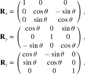 [\eqalign {{\bf R}_{x} & = \left({\matrix{ 1 & 0 & 0 \cr 0 &{\cos \theta }&{- \sin \theta } \cr 0 &{\sin \theta }&{\cos \theta } \cr }}\right), \cr {\bf R}_{y} & = \left({\matrix{ {\cos \theta }& 0 & {\sin \theta } \cr 0 & 1 & 0 \cr {- \sin \theta }& 0 & {\cos \theta } \cr }}\right), \cr {\bf R}_{z} & = \left({\matrix{ {\cos \theta }& {- \sin \theta }& 0 \cr {\sin \theta }& {\cos \theta }& 0 \cr 0 & 0 & 1 \cr }}\right).}]