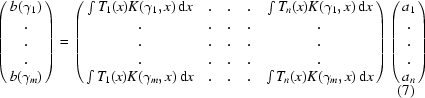 [\left({\matrix{ {b({\gamma _1 })} \cr. \cr. \cr. \cr {b({\gamma _m })} \cr } } \right) = \left({\matrix{ {\int {T_1(x )K({\gamma _1, x})\,{\rm d}x} } &. &. &. & {\int {T_n(x )K({\gamma _1, x} )\,{\rm d}x} } \cr. &. &. &. &. \cr. &. &. &. &. \cr. &. &. &. &. \cr {\int {T_1 (x )K({\gamma _m, x} )\,{\rm d}x} } &. &. &. & {\int {T_n (x )K({\gamma _m, x} )\,{\rm d}x} } \cr } } \right)\left({\matrix{ {a_1 } \cr. \cr. \cr. \cr {a_n } \cr } } \right)\eqno(7)]