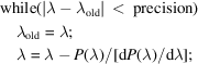 [\displaylines{\hbox{while}(| \lambda - \lambda_{\rm old} | \,\lt\, {\rm precision})\hfill\cr\quad\lambda_{\rm old} = \lambda\semi\hfill\cr\quad\lambda = \lambda - P(\lambda) / [{{\rm d}P(\lambda)}/{{\rm d}\lambda}]\semi\hfill}]
