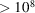 [\gt 10^{8}]