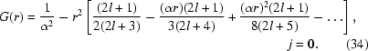 [\eqalignno{G(r) &= {1 \over {\alpha ^2 }} - r^2 \left [{{{({2l + 1} )} \over {2(2l + 3)}} - {{({\alpha r} )({2l + 1} )} \over {3({2l + 4} )}} + {{({\alpha r}){}^2 ({2l + 1} )} \over {8({2l + 5} )}} - \ldots } \right], \cr&& j = 0.\qquad (34)} ]