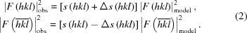 [\let\normalbaselines\relax\openup2pt\matrix { \left| {F\left({ h k l} \right)} \right|_{\rm obs}^2 = \left [{s\left({hkl} \right) + {\Delta}s\left({hkl} \right)} \right] \left| {F\left({ h k l} \right)} \right|_{\rm model}^2, \cr \left| {F\left({ \overline h \overline k \overline l} \right)} \right|_{\rm obs}^2 = \left [{s\left({hkl} \right) - {\Delta}s\left({hkl} \right)} \right] \left| {F\left({ \overline h \overline k \overline l} \right)} \right|_{\rm model}^2.}\eqno(2)]