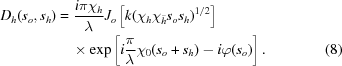 [\eqalignno{{D_h}({s_o},{s_h}) &= {{i\pi {\chi _h}} \over \lambda }{J_o}\left[k({{\chi _h}{\chi _{\bar h}}{s_o}{s_h}})^{1/2}\right]&\cr&\quad\times\exp \left[i{\pi \over \lambda }{\chi _0}({s_o} + {s_h}) - i\varphi ({s_o})\right]. & (8)}]