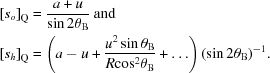 [\eqalign{{\left [{{s_o}} \right]_{\rm Q}} &= {{a + u} \over {\sin 2\theta _{\rm B}}} \ { \rm and } \cr {\left [{{s_h}} \right]_{\rm Q}} &= \left(a - u + {{{u^2}\sin \theta _{\rm B}} \over {R{{\cos }^2}\theta _{\rm B}}} + \ldots\right){(\sin 2\theta _{\rm B})^{ - 1}}.}]