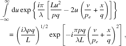 [\eqalign{&\int\limits_{ - \infty }^\infty {{\rm d}u} \exp \left\{{{i\pi } \over \lambda }\left[{{L{u^2}} \over {pq}} - 2u\left({v \over {{p_e}}} + {x \over q}\right)\right]\right\} \cr&\quad= \left({{{i\lambda pq} \over L}}\right)^{1/2} \exp \left [- i{{\pi pq} \over {\lambda L}}{\left({v \over {{p_e}}} + {x \over q}\right)^2}\right],}]