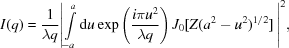 [I(q) = {1 \over {\lambda q}}{\left| {\int\limits_{ - a}^a {{\rm d}u \exp \left({{i\pi {u^2}} \over {\lambda q}}\right){J_0}[Z({{a^2} - {u^2}})^{1/2}]} }\, \right|^2},]