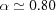 [\alpha \simeq 0.80]