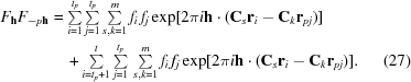 [\eqalignno{ {F_{\bf{h}}}{F_{ - p{\bf{h}}}} &= \textstyle\sum\limits_{i = 1}^{{t_p}} \textstyle\sum\limits_{j = 1}^{{t_p}} \textstyle\sum\limits_{s,k = 1}^m {{f_i}\,{f_j}} \exp [2\pi i{\bf{h}} \cdot ({{\bf{C}}_s}{{\bf{r}}_i} - {{\bf{C}}_k}{{\bf{r}}_{pj}})] \cr &\quad+ \textstyle\sum\limits_{i = {t_p} + 1}^t \textstyle\sum\limits_{j = 1}^{{t_p}} {} \textstyle\sum\limits_{s,k = 1}^m {{f_i}\,{f_j}} \exp [2\pi i{\bf{h}} \cdot ({{\bf{C}}_s}{{\bf{r}}_i} - {{\bf{C}}_k}{{\bf{r}}_{pj}})].& (27)}]