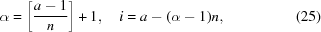 [\alpha = \left [{{a-1} \over {n}}\right] + 1, \quad i = a - (\alpha - 1)n, \eqno (25)]