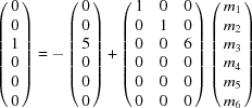 [\left (\matrix { 0 \cr 0 \cr 1 \cr 0 \cr 0 \cr 0} \right) = - \left (\matrix { 0 \cr 0 \cr 5 \cr 0 \cr 0 \cr 0} \right) + \left (\matrix { 1 & 0 & 0 \cr 0 & 1 & 0 \cr 0 & 0 & 6 \cr 0 & 0 & 0 \cr 0 & 0 & 0 \cr 0 & 0 & 0} \right) \left (\matrix { m_1 \cr m_2 \cr m_3 \cr m_4 \cr m_5 \cr m_6} \right)]