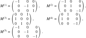[\matrix { M^{(1)} = \left (\matrix { \hfill-1&\hfill0&\hfill0 \cr \hfill0&\hfill-1&\hfill0 \cr \hfill0&\hfill0&\hfill1} \right),\hfill & M^{(2)} = \left (\matrix { \hfill-1&\hfill0&\hfill0 \cr \hfill0&\hfill1&\hfill0 \cr \hfill0&\hfill0&\hfill-1}\right),\hfill \cr M^{(3)} = \left (\matrix { 0&0&1 \cr 1&0&0 \cr 0&1&0}\right),\hfill & M^{(4)} = \left (\matrix { \hfill0&\hfill1&\hfill0 \cr \hfill1&\hfill0&\hfill0 \cr \hfill0&\hfill0&\hfill-1}\right),\hfill \cr M^{(5)} = \left (\matrix { \hfill-1&\hfill0&\hfill0 \cr \hfill0&\hfill-1&\hfill0 \cr \hfill0&\hfill0&\hfill-1}\right).\hfill }]