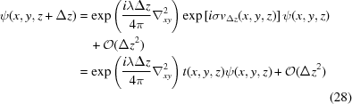 [\eqalignno { \psi(x,y,z+\Delta z)& =\exp \left({{i\lambda\Delta z}\over{4\pi}} \nabla^2_{xy} \right) \exp \left [i \sigma v_{\Delta z}(x,y,z) \right] \psi(x,y,z)&\cr &\quad+ {\cal O}(\Delta z^2) &\cr &= \exp \left({{i\lambda\Delta z}\over{4\pi}} \nabla^2_{xy} \right) t(x,y,z) \psi(x,y,z) + {\cal O}(\Delta z^2)&\cr &&(28)\cr}]