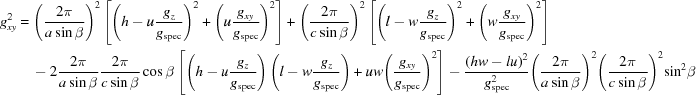 [\eqalign{g_{xy}^2 &= { \left({{2\pi }\over{a\sin\beta }}\right)}^{2}\left[{\left(h-u{{{g}_{z}}\over{{g}_{\rm spec}}}\right)}^{2} + {\left(u{{{g}_{xy}}\over{{g}_{\rm spec}}}\right)}^{2}\right] + { \left({{2\pi }\over{c\sin\beta }}\right)}^{2}\left[{\left(l-w{{{g}_{z}}\over{{g}_{\rm spec}}}\right)}^{2} + {\left(w{{{g}_{xy}}\over{{g}_{\rm spec}}}\right)}^{2} \right] \cr &\quad - 2{{2\pi }\over{a\sin\beta }}{{2\pi }\over{c\sin\beta }}\cos\beta \left[\left(h-u{{{g}_{z}}\over{{g}_{\rm spec}}}\right)\left(l-w{{{g}_{z}}\over{{g}_{\rm spec}}}\right) + uw{\left({{{g}_{xy}}\over{{g}_{\rm spec}}}\right)}^{2}\right] - {{{(hw - lu)}^{2}}\over{{g}_{\rm spec}^{2}}}{ \left({{2\pi }\over{a\sin\beta }}\right)}^{2}{ \left({{2\pi }\over{c\sin\beta }}\right)}^{2}{\sin}^{2}\beta }]