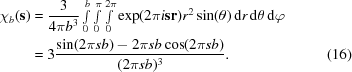 [\eqalignno { \chi_b({\bf s}) & = {{3}\over{4\pi b^{3}}} \textstyle \int \limits_{0}^{b} \int \limits_{0}^{\pi} \int \limits_{0}^{2\pi} \exp (2\pi i{\bf s r}) r^{2} \sin(\theta) \,{\rm d} r\, {\rm d}\theta \,{\rm d}\varphi \cr & = 3 {{\sin(2\pi sb) - 2\pi sb \cos(2 \pi sb)}\over{(2 \pi sb)^{3}}}. & (16)}]
