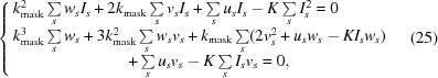 [\cases {k_{\rm mask}^2\textstyle \sum \limits_s w_sI_s + 2k_{\rm mask}\textstyle \sum \limits_s v_sI_s + \textstyle \sum \limits_s u_sI_s - K\textstyle \sum \limits_s I_s^2 = 0 \cr k_{ \rm mask}^3\textstyle \sum \limits_s w_s + 3k_{\rm mask}^2\textstyle \sum \limits_s w_sv_s + k_{\rm mask}\textstyle \sum \limits_s (2v_s^2 + u_sw_s - KI_sw_s) \cr \quad\quad\quad\quad\quad\quad\quad + \textstyle \sum \limits_s u_sv_s - K\textstyle \sum \limits_s I_sv_s = 0,} \eqno(25)]