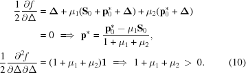 [\eqalignno {{{1}\over{2}}{\partial f \over \partial \Delta} & = {\boldDelta}+ \mu_1({\bf S}_0+{\bf p}^*_0+{\boldDelta})+\mu_2({\bf p}^*_0+{\boldDelta})\cr & = 0 \,\,\Longrightarrow\,\,{\bf p}^* = {{\bf p}^*_0-\mu_1{\bf S}_0 \over {1+\mu_1 + \mu_2}}, \cr {1 \over 2}{\partial^2 f \over {\partial \Delta \partial \Delta}}& = (1+\mu_1 + \mu_2){\it \bf{1}} \,\,\Longrightarrow\,\, 1+\mu_1 + \mu_2\,\gt\,0. & (10)}]
