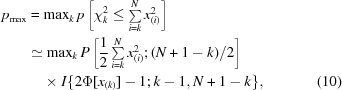 [\eqalignno {p_{\rm max} & = {\rm max}_k\, p \left[\chi_k^2 \le \textstyle \sum \limits_{i=k}^N x_{(i)}^2 \right] \cr & \simeq {\rm max}_{k}\, P \left[{1 \over 2} \textstyle \sum \limits_{i=k}^N x_{(i)}^2\semi (N + 1 - k)/2 \right] \cr &\ \quad {\times}\ I\{2\Phi[x_{(k)}] - 1 \semi k - 1, N + 1 - k\}, &(10)}]