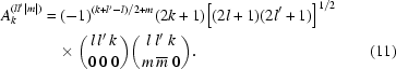 [\eqalignno{A_k^{(ll'|m|)} =\hskip.2em & (-1)^{ (k+l'-l)/2 + m} (2k+1) \big [{(2l+1)(2l'+1)} \big]^{1/2} \cr & \!\times \bigg({l \, l' \, k \atop 0 \, 0 \, 0 } \bigg) \bigg({l \ l' \ k \atop m \, \overline{m} \ 0 } \bigg). &(11)}]