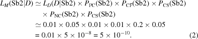 [\eqalignno{ L_M ({\rm Sb2}|D) & \simeq L_D (D|{\rm Sb2}) \times P_{\rm PC} ({\rm Sb2}) \times P_{\rm CF} ({\rm Sb2}) \times P_{{\rm CS}} ({\rm Sb2}) \cr & \quad \times P_{{\rm NC}} ({\rm Sb2}) \times P_{{\rm CS}} ({\rm Sb2}) \cr & \simeq 0.01 \times 0.05 \times 0.01 \times 0.01 \times 0.2 \times 0.05 \cr & = 0.01 \times 5 \times 10^{ - 8} = 5 \times 10^{ - 10} . & (2)}]