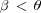 [\beta \,\lt \,\theta]