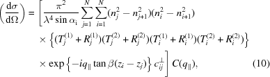 [\eqalignno{ \left({{{\rm d} \sigma}\over{{\rm d}\Omega}}\right) &= \Biggl [{{\pi^2}\over{\lambda^4 \sin \alpha_{\rm i}}} \sum \limits_{j = 1}^N\sum \limits_{i = 1}^N (n_j^2 - n_{j+1}^2) (n_i^2 - n_{i+1}^2)&\cr &\quad\times\Big\{(T^{(1)}_j + R^{(1)}_j) (T^{(2)}_j + R^{(2)}_j) (T^{(1)}_i + R^{(1)}_i) (T^{(2)}_i + R^{(2)}_i) \Big\}&\cr &\quad\times\exp\left\{-i q_\parallel \tan \beta (z_i-z_j)\right\} c^\perp_{i j}\Biggr]\, C(q_\parallel),&(10)\cr}]