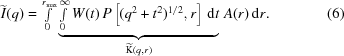 [\widetilde{I}(q) = \textstyle\int\limits _{0}^{{r_{{{\rm max}}}}}\underbrace{\textstyle\int\limits _{0}^{\infty}W(t)\,P\left[({q^{2}+t^{2}})^{1/2},r\right]\,{\rm d}t}_{{\widetilde{{\rm K}}(q,r)}}\,A(r)\,{\rm d}r .\eqno(6)]
