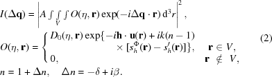 [\eqalign{ & I(\Delta {\bf q}) = \left| A \textstyle\int\int\limits_V \int O(\eta,{\bf r}) \exp(-i \Delta{\bf q}\cdot{\bf r})\,{\rm d}^3r \right|^2, \cr & O(\eta, {\bf r}) = \left\{\matrix{ D_0(\eta,{\bf r})\exp\{-i{\bf h}\cdot{\bf u}({\bf r})+ik(n-1) \hfill & \cr \hfill \times [s_h^\Phi({\bf r}) - s_h'({\bf r})]\}, & {\bf r} \in V, \cr 0, \hfill & {\bf r} \,\,\notin\,\, V, }\right. \cr & n = 1+\Delta n, \quad \Delta n = -\delta + i \beta. }\eqno(2)]