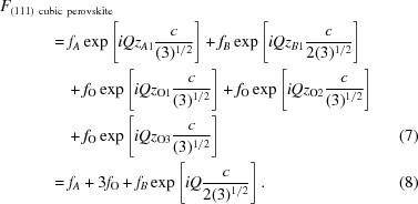 [\eqalignno { & F_{(111) \ {\rm cubic} \ {\rm perovskite}} \cr & \quad \quad \quad = f_{A} \exp \left [ iQz_{A1} {{c} \over {(3)^{1/2}}} \right ] + f_{B} \exp \left [ iQz_{B1} {{c} \over {2(3)^{1/2}}} \right ] \cr & \quad \quad \quad\quad + f_{\rm O} \exp \left [ iQ z_{{\rm O}1} {{c} \over {(3)^{1/2}}} \right ] + f_{\rm O} \exp \left [ iQ z_{{\rm O}2} {{c} \over {(3)^{1/2}}} \right ] \cr & \quad \quad \quad\quad + f_{\rm O} \exp \left [ iQ z_{{\rm O}3} {{c} \over {(3)^{1/2}}} \right ] & (7) \cr & \quad \quad \quad= f_{A} + 3f_{\rm O} + f_{B} \exp \left [ iQ {{c} \over {2 (3)^{1/2}}} \right ] . & (8)}]