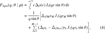 [\eqalignno{F_{\rm lipid}(q,\theta\mid{{\boldrho}}) & = \textstyle\int\limits_0^{a/2} r\Delta\rho(r)\, J_0(q r \sin\theta)\,{\rm d}r \cr & = {{1} \over {q \sin{\theta}}}\bigg [\Delta\rho_M r_M \,J_1(q r_M \sin\theta) \cr & \quad + \textstyle\sum\limits_{k = 1}^{M-1} (\Delta\rho_k - \Delta\rho_{k+1})r_k \,J_1(qr_k \sin\theta)\Bigg],&(4)}]