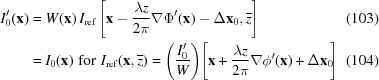 [\eqalignno{ I^{{\prime}}_{0}({\bf x}) & = W({\bf x})\,I_{\rm {ref}}\left[{\bf x}-{{\lambda z} \over {2\pi}}\nabla\Phi^{{\prime}}({\bf x})-\Delta{\bf x}_{0},{\overline z}\right] & (103) \cr & = I_{0}({\bf x})\,\, {\rm for } \,\,I_{\rm {ref}}({\bf x},{\overline z}) = \left({{I^{{\prime}}_{0}}\over{W}}\right)\!\left[{\bf x}+{{\lambda z} \over {2\pi}}\nabla\phi^{{\prime}}({\bf x})+\Delta{\bf x}_{0}\!\right] &(104)}]