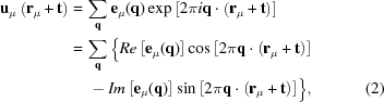 [\eqalignno { {\bf u} _{\mu} \left ({\bf r} _{\mu} + {\bf t} \right) = \, & \sum \limits _{\bf q} {\bf e} _{\mu} ({\bf q}) \exp { \left [2 \pi i {\bf q} \cdot \left ({\bf r} _{\mu} + {\bf t} \right) \right] } \cr = \, & \sum \limits _{\bf q} \big \{ Re \left [{\bf e} _{\mu} ({\bf q}) \right] \cos {\left [2 \pi {\bf q} \cdot \left ({\bf r} _{\mu} + {\bf t} \right) \right] } \cr & \, - Im \left [{\bf e} _{\mu} ({\bf q}) \right] \sin {\left [2 \pi {\bf q} \cdot \left ({\bf r} _{\mu} + {\bf t} \right) \right] } \big \}, &(2)}]