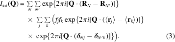 [\eqalignno {I_{\rm tot}({\bf Q}) &= \textstyle \sum \limits_{N}\sum \limits_{N^{\prime}} \exp\{ 2\pi i[{\bf Q}\cdot ({\bf R}_{N}-{\bf R}_{N^{\prime}} )] \}\cr &\ \quad {\times}\ \textstyle \sum \limits_{j}\sum \limits_{k}\big (f_{j}f_{k}\exp\{2\pi i [ {\bf Q}\cdot(\langle {\bf r}_{j} \rangle - \langle {\bf r}_{k}\rangle)]\} \cr &\ \quad {\times}\ \exp\{2\pi i[ {\bf Q}\cdot (\bolddelta_{Nj}-\bolddelta_{N^{\prime}k})]\}\big). & (3)}]