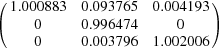 [\left ( \matrix { 1.000883 & 0.093765 & 0.004193 \cr 0 & 0.996474 & 0 \cr 0 & 0.003796 & 1.002006} \right )]