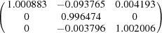 [\left ( \matrix { 1.000883 & - 0.093765 & 0.004193 \cr 0 & 0.996474 & 0 \cr 0 & - 0.003796 & 1.002006} \right )]