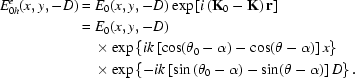 [\eqalign{E_{0h}^e(x,y,-D)&= E_0(x,y,-D)\exp\left[i\left({\bf{K}}_0-{\bf{K}}\right){\bf{r}}\right]\cr& =E_0(x,y,-D)\cr&\quad\times\exp\left\{ik\left[\cos(\theta_0-\alpha)-\cos (\theta-\alpha)\right]x\right\}\cr& \quad\times\exp\left\{-ik\left[\sin\left(\theta_0-\alpha\right)-\sin(\theta-\alpha)\right]D\right\}.}]
