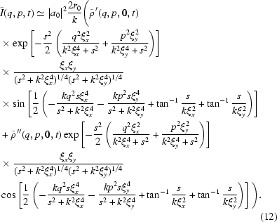 [\eqalignno{&\tilde{I}(q,p,t)\simeq |a_{0}|^{2} {{ 2r_0 }\over{ k }} \Bigg(\tilde{\rho}^{\,\prime}(q,p,0,t) \cr& \times\exp\left[- {{ s^2 }\over{ 2 }} \left( {{ q^2\xi_x^2 }\over{ k^2\xi_x^4+s^2 }} + {{p^2\xi_y^2 }\over{ k^2\xi_y^4+s^2 }} \right)\right] \cr& \times {{ \xi_x\xi_y }\over{ (s^2+k^2\xi_x^4)^{1/4}(s^2+k^2\xi_y^4)^{1/4} }} \cr& \times \sin\left[{{1}\over{2}}\left(-{{ kq^2s\xi_x^4 }\over{ s^2+k^2\xi_x^4 }} - {{ kp^2s\xi_y^4 }\over{ s^2+k^2\xi_y^4 }} + \tan^{-1} {{ s }\over{ k\xi_x^2 }} +\tan^{-1} {{ s}\over{ k\xi_y^2 }} \right)\right] \cr& +\tilde{\rho}^{\,\prime\prime}(q,p,0,t) \exp\left[- {{ s^2 }\over{ 2 }} \left( {{q^2\xi_x^2 }\over{ k^2\xi_x^4+s^2 }} + {{p^2\xi_y^2 }\over{ k^2\xi_y^4+s^2 }} \right)\right] \cr&\times {{ \xi_x\xi_y }\over{ (s^2+k^2\xi_x^4)^{1/4}(s^2+k^2\xi_y^4)^{1/4} }} \cr& \cos\left[ {{1}\over{2}} \left(-{{ kq^2s\xi_x^4 }\over{ s^2+k^2\xi_x^4 }} - {{ kp^2s\xi_y^4 }\over{ s^2+k^2\xi_y^4 }} +\tan^{-1} {{ s }\over{ k\xi_x^2 }} +\tan^{-1} {{ s }\over{ k\xi_y^2 }} \right)\right]\Bigg).\cr&&(12)}]