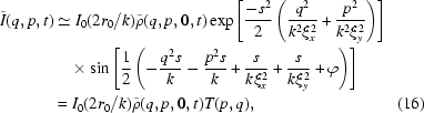 [\eqalignno{\tilde{I}(q,p,t) &\simeq I_0 ({2r_0}/{k}) \tilde{\rho}(q,p,0,t) \exp\left[{{-s^2}\over{2}} \left( {{q^2}\over{k^2\xi_x^2}} + {{p^2}\over{k^2\xi_y^2}} \right)\right] \cr& \quad\times\sin \left[ {{1}\over{2}} \left(-{{q^2s}\over{k}} - {{p^2s}\over{k}} + {{s}\over{k\xi_x^2}} + {{s}\over{k\xi_y^2}} + \varphi \right) \right] \cr& = I_0 ({2r_0}/{k}) \tilde{\rho}(q,p,0,t) T(p,q),&(16)}]