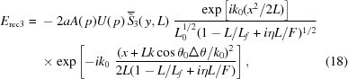 [\eqalignno{ E_{\rm rec3}={}& -2aA(\,p)U(\,p)\, {{\overline{\tilde S}}_3}(\,y,L)\,\, {{\exp\left[ik_0(x^2/2L)\right]} \over {L_0^{1/2} (1-L/L_f+i\eta{L/F})^{1/2} }} \cr& \times \exp\left[{-i{k_0}\,\,{{{(x+Lk\cos\theta_0\Delta\theta/k_0)^2}} \over {2L(1-L/L_f+i\eta{L/F})}}}\right], &(18)}]