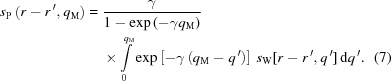 [\eqalignno{s_{\rm{P}}\left(r-r^{\,\prime},q_{\rm{M}}\right)={}& {\gamma\over{{1}-\exp\left(-\gamma q_{\rm{M}}\right)}} \cr&\times\int\limits_0^{q_{\rm{M}}} \exp\left[-\gamma\left(q_{\rm{M}}-q^{\,\prime}\right)\right]\,s_{\rm{W}}[r-r^{\,\prime},q^{\,\prime}]\,{\rm{d}}q^{\,\prime}. &(7)}]