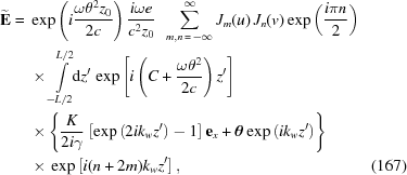 [\eqalignno{ {\bf{\widetilde{E}}}= {}& \exp\left(i{{\omega\theta^2z_0}\over{2c}}\right) {{i\omega{e}}\over{c^2 z_0}} \,\,\,\sum_{m,n\,=\,-\infty}^\infty J_m(u)\,J_n(v) \exp\left({{i\pi{n}}\over{2}}\right) \cr& \times \int\limits_{-L/2}^{L/2}\!\!{\rm{d}}z' \, \exp\left[i\left(C+{\omega\theta^2\over{2c}}\right)z'\right] \cr& \times\left\{{{K}\over{2i\gamma}} \left[\exp\left(2ik_wz'\right)-1\right] {\bf{e}}_x+{\boldtheta} \exp\left(ik_w z'\right) \right\} \cr&\times\,\exp\left[i(n+2m)k_wz'\right], &(167)}]