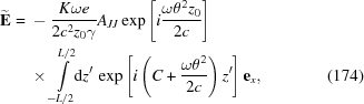 [\eqalignno{ {\bf{\widetilde{E}}}= {}& -{{K\omega{e}}\over{2c^2z_0\gamma}} A_{JJ} \exp\left[i{{\omega\theta^2z_0}\over{2c}}\right] \cr& \times \int\limits_{-L/2}^{L/2}\!\!{\rm{d}}z' \, \exp\left[i\left(C+{\omega\theta^2\over{2c}}\right)z'\right] {\bf{e}}_x, &(174)}]