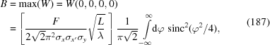 [\eqalign{ B&= \max(W)= W(0,0,0,0) \cr& = \left[{{F}\over{2\sqrt{2}\pi^2\sigma_x\sigma_{x'}\sigma_y}} \sqrt{{{L}\over{\lambda}}}\,\,\right] {{1}\over{\pi\sqrt{2}}} \int\limits_{-\infty}^{\infty}\!\!{\rm{d}}\varphi \,\, {\rm{sinc}}^2(\varphi^2/4),} \eqno(187)]