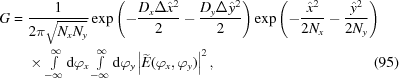 [\eqalignno{G = {}& {{1}\over{2\pi\sqrt{N_xN_y}}} \exp\left(-{{D_x\Delta\hat{x}^2}\over{2}} - {{D_y\Delta\hat{y}^2}\over{2}}\right) \exp\left(-{{\hat{x}^2}\over{2N_x}}-{{\hat{y}^2}\over{2N_y}}\right) \cr & \times\textstyle\int\limits_{-\infty}^{\infty}{\rm{d}}\varphi_x \textstyle\int\limits_{-\infty}^{\infty}{\rm{d}}\varphi_y \left|\widetilde{E}(\varphi_x,\varphi_y)\right|^2,&(95)}]