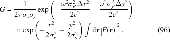 [\eqalignno{ G= {}& {{1}\over{2\pi\sigma_x\sigma_y}} \exp\left(-{{\omega^2\sigma_{x'}^2\Delta x^2}\over{2c^2}} - {{\omega^2\sigma_{y'}^2\Delta y^2} \over {2c^2}}\right) \cr& \times \exp\left(-{{x^2}\over{2\sigma_x^2}}-{{y^2}\over{2\sigma_y^2}}\right) \int{\rm{d}}{\bf{r}} \left|\widetilde{E}({\bf{r}})\right|^2. &(96)}]
