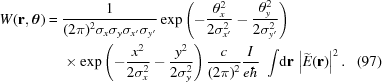 [\eqalignno{ W({\bf{r}},{\boldtheta})= {}& {{1}\over{(2\pi)^2\sigma_x\sigma_y\sigma_{x'}\sigma_{y'}}} \exp\left(-{{\theta_x^2}\over{2\sigma_{x'}^2}}-{{\theta_y^2}\over{2\sigma_{y'}^2}}\right) \cr& \times\exp\left(-{{x^2}\over{2\sigma_x^2}}-{{y^2}\over{2\sigma_y^2}}\right) {{c}\over{(2\pi)^2}} {{I}\over{e\hbar}} \,\,\int\! {\rm{d}}{\bf{r}} \,\left|\widetilde{E}({\bf{r}})\right|^2.&(97)}]