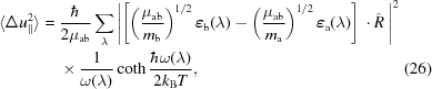 [\eqalignno{ \langle\Delta u_{\|}^2\rangle = {}& {{\hbar} \over {2\mu_{\rm ab}}} \sum_{\lambda} \left\vert \left [\left({{\mu_{\rm ab}} \over {m_{\rm{b}}}}\right)^{1/2}\boldvarepsilon_{\rm{b}}(\lambda) - \left({{\mu_{\rm ab}} \over {m_{\rm{a}}}}\right)^{1/2}\boldvarepsilon_{\rm{a}}(\lambda)\right] \,\cdot \hat R\ \right\vert ^2 \cr & \times {{1} \over {\omega(\lambda)}}\coth{{\hbar\omega(\lambda)} \over {2k_{\rm{B}} T}}, &(26)}]