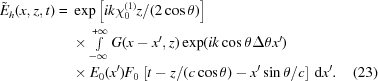 [\eqalignno{ {{\tilde E}_h}(x,z,t) = {}& \exp\left[ik\chi_0^{(1)}z/(2\cos\theta)\right] \cr& \times \textstyle\int\limits_{-\infty}^{+\infty} G(x-x',z)\exp(ik\cos\theta\Delta\theta x') \cr&\times E_0(x') F_0 \left[t-z/(c\cos\theta)-x'\sin\theta/c\right]\,{\rm{d}}x'. & (23)}]
