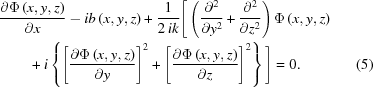 [\eqalignno{ & {{\partial\Phi\left(x,y,z\right)}\over{\partial x}}-ib\left(x,y,z\right) + {{1}\over{2\,ik}} \Bigg[\left({{\partial^{2}}\over{\partial y^{2}}} + {{\partial^{2}}\over{\partial z^{2}}}\right)\Phi\left(x,y,z\right) \cr& \qquad + i\left\{\left[{{\partial\Phi\left(x,y,z\right)}\over{\partial y}}\right]^{2} + \left[{{\partial\Phi\left(x,y,z\right)}\over{\partial z}}\right]^{2}\right\} \Bigg] = 0 . & (5)}]