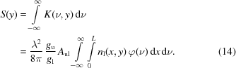 [\eqalignno{ S(y) & = \int\limits_{-\infty}^\infty K(\nu,y)\,{\rm{d}}\nu \cr& = {{\lambda^2}\over{8\pi}} \, {{g_{\rm{u}}}\over{g_{\rm{l}}}} \, A_{{\rm{ul}}} \int\limits_{-\infty}^\infty \int\limits_0^L n_{\rm{l}}(x,y)\,\varphi(\nu)\,{\rm{d}}x\,{\rm{d}}\nu. &(14)}]