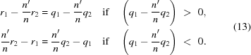 [\eqalign{ {r_1} - {{n^{\prime}} \over n}{r_2} &= {q_1} - {{n^{\prime}} \over n}{q_2}\quad{\rm{ if }}\quad\left({{q_1} - {{n^{\prime}} \over n}{q_2}} \right) \,\,\gt\,\, 0, \cr {{n^{\prime}} \over n}{r_2} - {r_1} &= {{n^{\prime}} \over n}{q_2} - {q_1}\quad{\rm{ if }}\quad\left({{q_1} - {{n^{\prime}} \over n}{q_2}} \right) \,\,\lt\,\, 0. \cr} \eqno(13)]